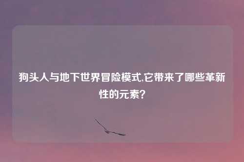 狗头人与地下世界冒险模式,它带来了哪些革新性的元素?