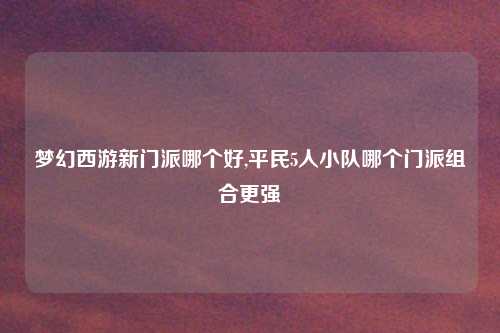 梦幻西游新门派哪个好,平民5人小队哪个门派组合更强