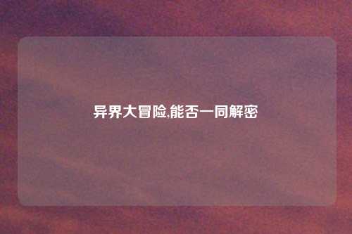 异界大冒险,能否一同解密