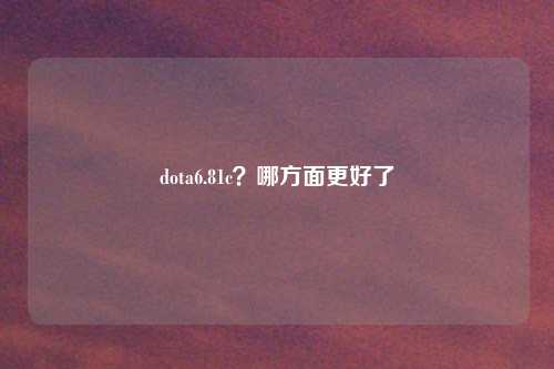 dota6.81c？哪方面更好了