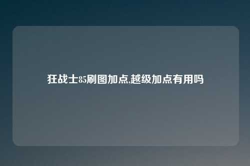 狂战士85刷图加点,越级加点有用吗