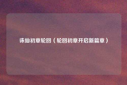 诛仙初章轮回（轮回初章开启新篇章）