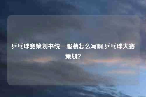 乒乓球赛策划书统一服装怎么写啊,乒乓球大赛策划？