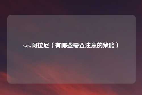 wow阿拉尼（有哪些需要注意的策略）