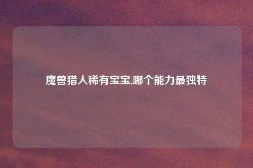 魔兽猎人稀有宝宝,哪个能力最独特
