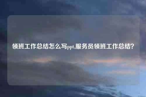 领班工作总结怎么写ppt,服务员领班工作总结?