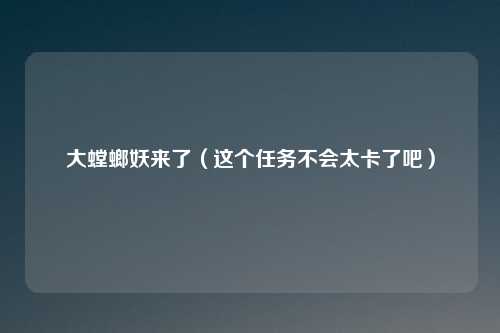 大螳螂妖来了（这个任务不会太卡了吧）