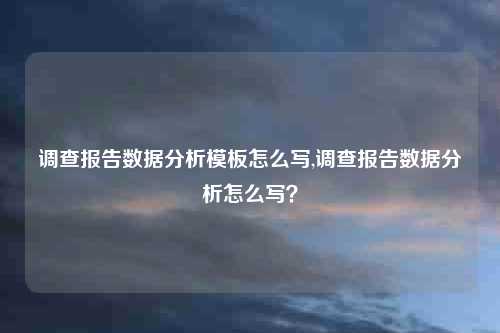 调查报告数据分析模板怎么写,调查报告数据分析怎么写?