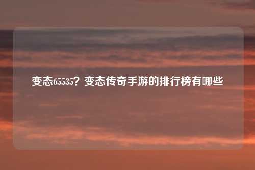变态65535？变态传奇手游的排行榜有哪些
