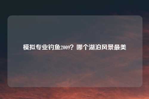 模拟专业钓鱼2009？哪个湖泊风景最美