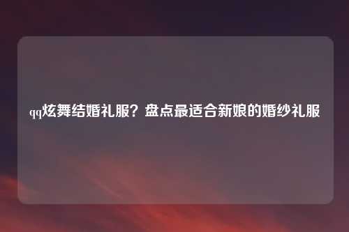 qq炫舞结婚礼服？盘点最适合新娘的婚纱礼服