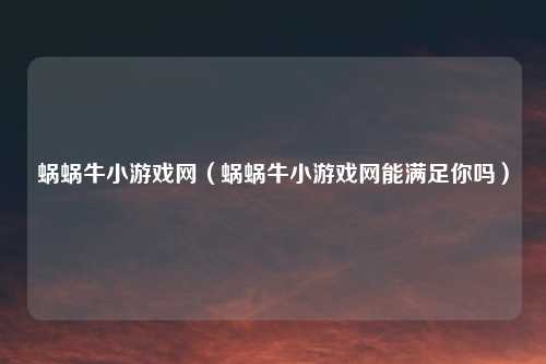 蜗蜗牛小游戏网（蜗蜗牛小游戏网能满足你吗）