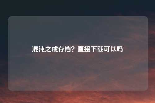 混沌之戒存档？直接下载可以吗
