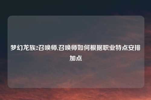 梦幻龙族2召唤师,召唤师如何根据职业特点安排加点