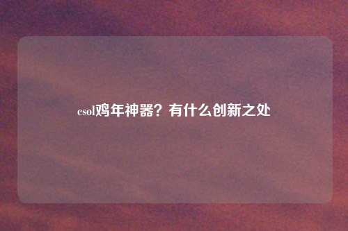 csol鸡年神器？有什么创新之处