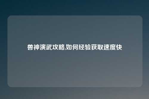 兽神演武攻略,如何经验获取速度快