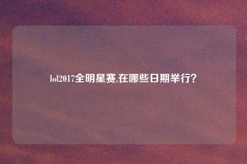 lol2017全明星赛,在哪些日期举行？