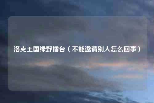 洛克王国绿野擂台（不能邀请别人怎么回事）