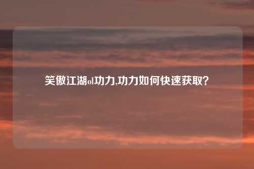 笑傲江湖ol功力,功力如何快速获取？