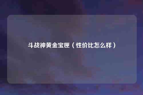 斗战神黄金宝匣（性价比怎么样）