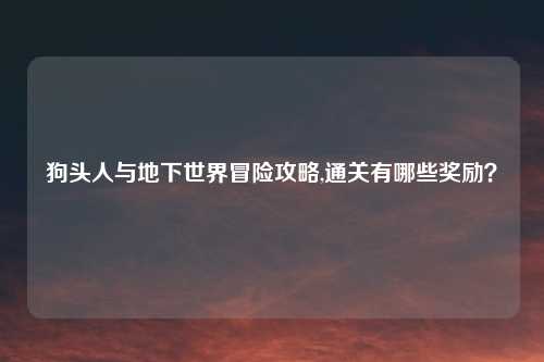 狗头人与地下世界冒险攻略,通关有哪些奖励？