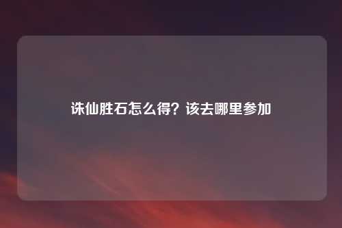 诛仙胜石怎么得？该去哪里参加