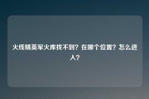 火线精英军火库找不到?在哪个位置?怎么进入?
