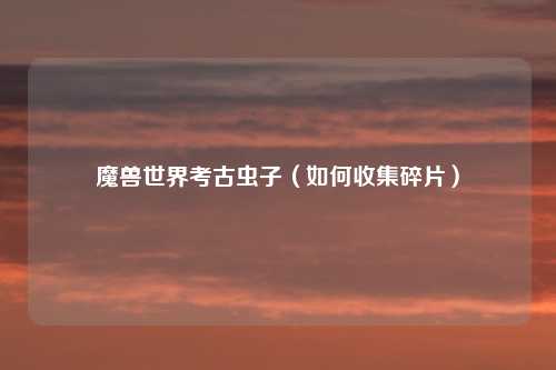 魔兽世界考古虫子（如何收集碎片）