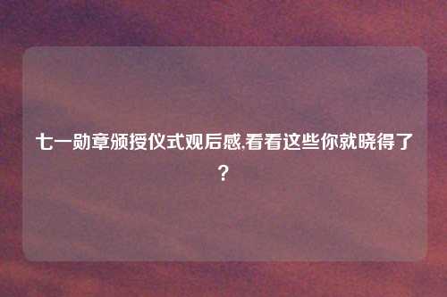 七一勋章颁授仪式观后感,看看这些你就晓得了？