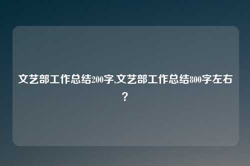 文艺部工作总结200字,文艺部工作总结800字左右？