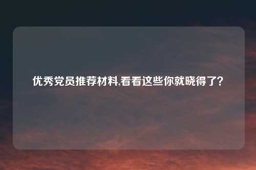 优秀党员推荐材料,看看这些你就晓得了？