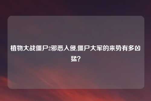 植物大战僵尸2邪恶入侵,僵尸大军的来势有多凶猛？
