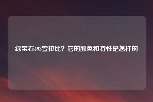 绿宝石493雪拉比？它的颜色和特性是怎样的