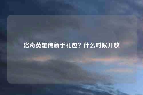 洛奇英雄传新手礼包？什么时候开放