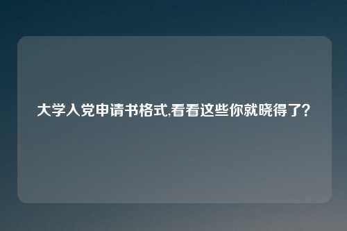 大学入党申请书格式,看看这些你就晓得了？