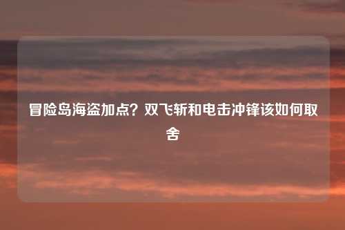 冒险岛海盗加点？双飞斩和电击冲锋该如何取舍
