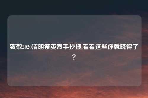 致敬2020清明祭英烈手抄报,看看这些你就晓得了？