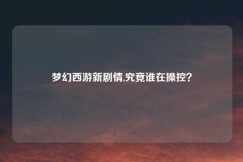 梦幻西游新剧情,究竟谁在操控？