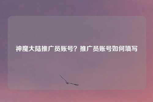 神魔大陆推广员账号？推广员账号如何填写