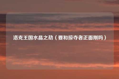 洛克王国水晶之劫（要和掠夺者正面刚吗）