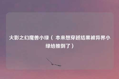 火影之幻魔兽小绿（ 本来想穿越结果被异界小绿给推倒了）