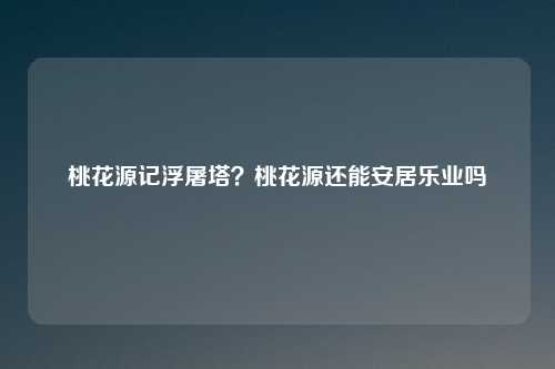 桃花源记浮屠塔？桃花源还能安居乐业吗