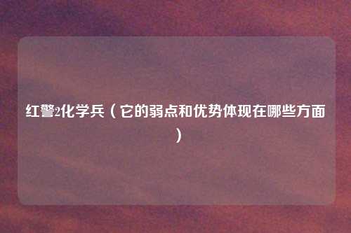 红警2化学兵（它的弱点和优势体现在哪些方面）