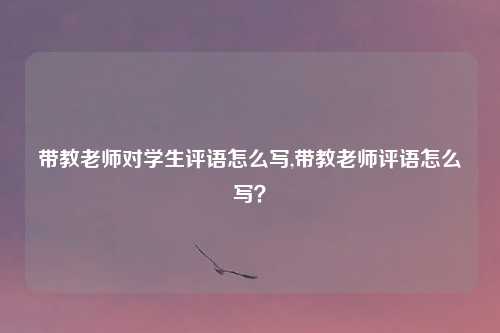 带教老师对学生评语怎么写,带教老师评语怎么写？