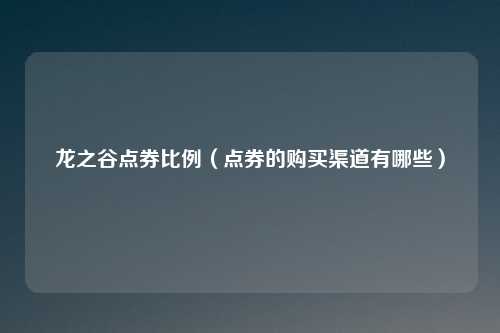 龙之谷点券比例（点券的购买渠道有哪些）