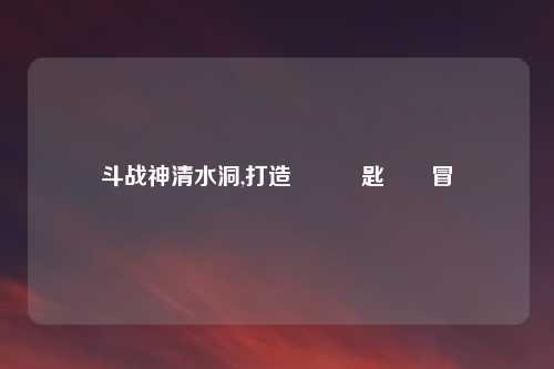 斗战神清水洞,打造專屬鑰匙開啟冒險