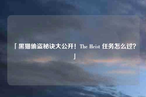 「黑猫偷盗秘诀大公开!The Heist 任务怎么过?」