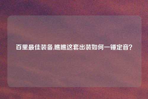 百里最佳装备,瞧瞧这套出装如何一锤定音？