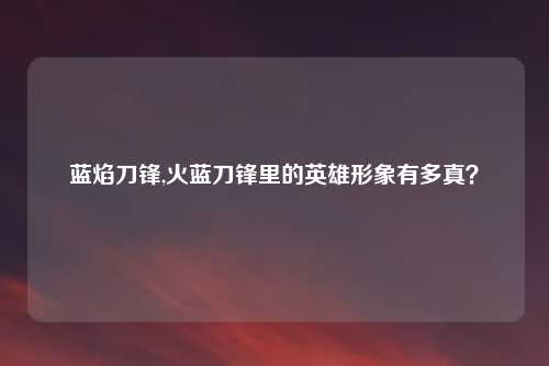 蓝焰刀锋,火蓝刀锋里的英雄形象有多真？