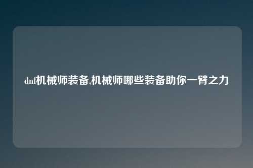 dnf机械师装备,机械师哪些装备助你一臂之力
